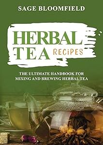 Herbal Tea Recipes: The Ultimate Handbook for Mixing and Brewing Herbal Tea
