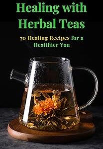 Healing with Herbal Teas: 70 Healing Recipes for a Healthier You
