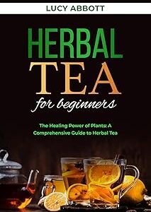 HERBAL TEA FOR BEGINNERS: The Healing Power of Plants: A Comprehensive Guide to Herbal Tea