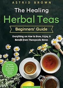The Healing Herbal Teas Beginners' Guide [All-in-1]: Everything on How to Brew, Enjoy, & Benefit from Therapeutic Brews. Featuring 100+ Recipes for Stronger Immunity & Lifelong Vitality