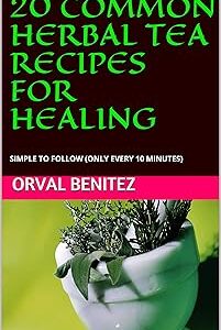 20 COMMON HERBAL TEA RECIPES FOR HEALING: SIMPLE TO FOLLOW (ONLY EVERY 10 MINUTES)